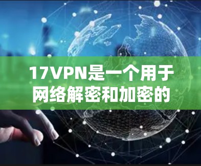 17VPN是一个用于网络解密和加密的工具，支持多种网络协议。以下是使用17VPN的步骤指南