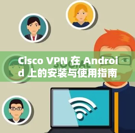 Cisco VPN 在 Android 上的安装与使用指南，为你的网络带来更安全的通信体验