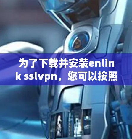 为了下载并安装enlink sslvpn，您可以按照以下步骤进行