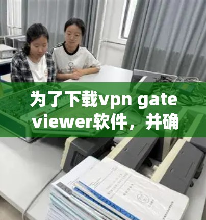 为了下载vpn gate viewer软件，并确保下载的安全性，可以按照以下步骤进行