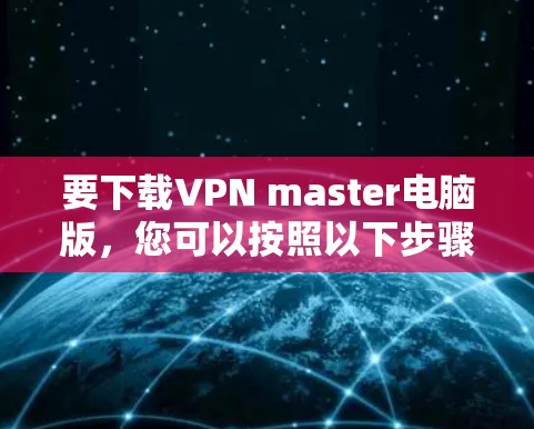 要下载VPN master电脑版，您可以按照以下步骤操作