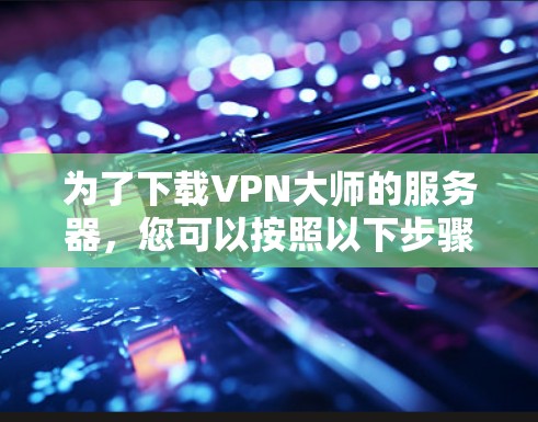 为了下载VPN大师的服务器，您可以按照以下步骤操作