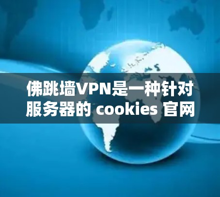佛跳墙VPN是一种针对服务器的 cookies 官网，提供VPN服务。然而，佛跳墙VPN通常只能在服务器设备上使用，无法在手机上直接运行。因此，如果你的设备是手机，可能无法直接下载和使用佛跳墙VPN
