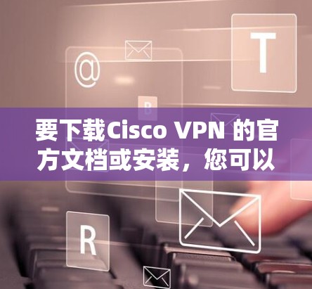 要下载Cisco VPN 的官方文档或安装，您可以按照以下步骤进行