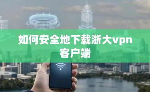 如何安全地下载浙大vpn客户端