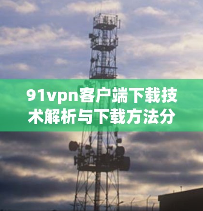 91vpn客户端下载技术解析与下载方法分享