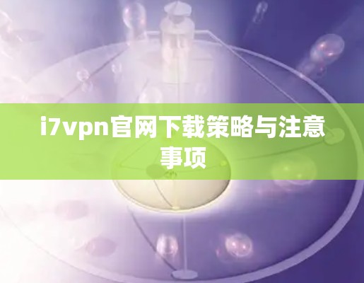 i7vpn官网下载策略与注意事项