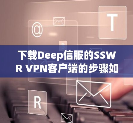 下载Deep信服的SSWR VPN客户端的步骤如下