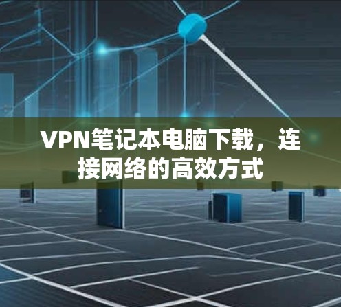 VPN笔记本电脑下载，连接网络的高效方式