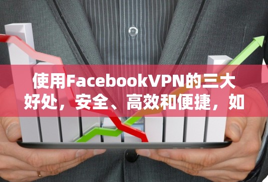 使用FacebookVPN的三大好处，安全、高效和便捷，如何免费下载并保持良好网络连接