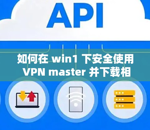 如何在 win1 下安全使用 VPN master 并下载相关软件