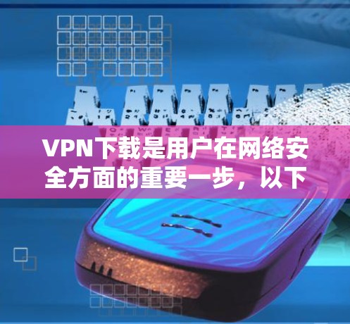 VPN下载是用户在网络安全方面的重要一步，以下是一些推荐的VPN应用，供您参考