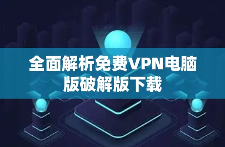 全面解析免费VPN电脑版破解版下载