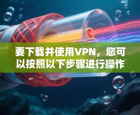 要下载并使用VPN，您可以按照以下步骤进行操作