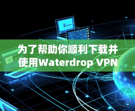 为了帮助你顺利下载并使用Waterdrop VPN，以下是详细的步骤指南