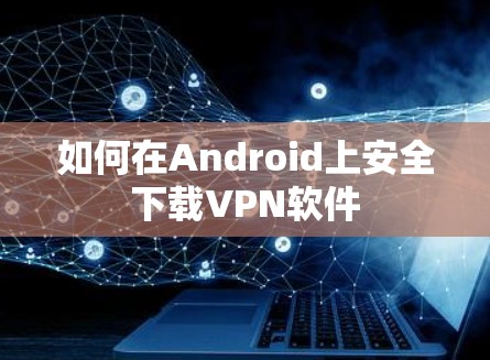 如何在Android上安全下载VPN软件