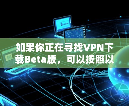 如果你正在寻找VPN下载Beta版，可以按照以下步骤进行