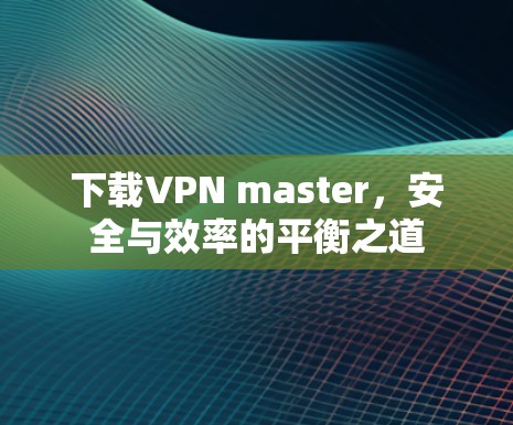 下载VPN master，安全与效率的平衡之道