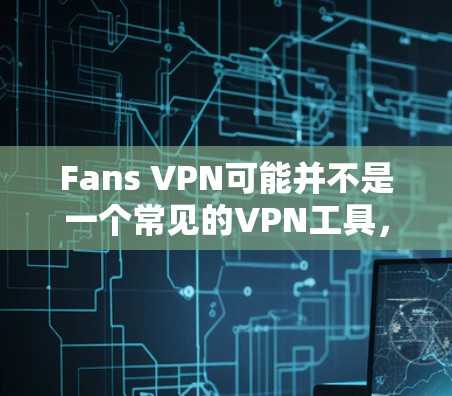 Fans VPN可能并不是一个常见的VPN工具，可能是一个特定的VPN应用或工具。如果你正在寻找一个适合你的VPN解决方案，可以尝试以下步骤来下载并使用