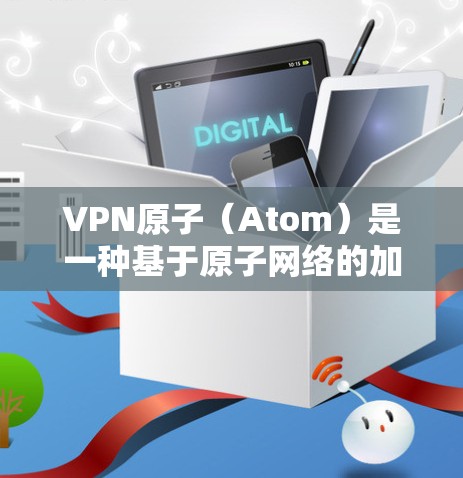 VPN原子（Atom）是一种基于原子网络的加密VPN协议，主要用于提供安全、高效的网络连接。如果你需要下载并使用原子VPN，以下是一些关键信息和步骤，帮助你顺利地进行
