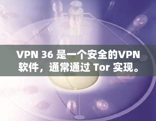 VPN 36 是一个安全的VPN软件，通常通过 Tor 实现。以下是下载VPN 36 的步骤