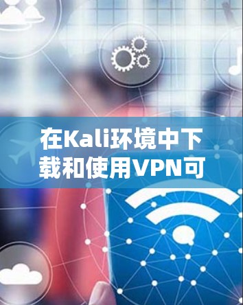 在Kali环境中下载和使用VPN可以按照以下步骤进行