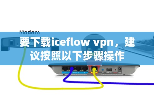 要下载iceflow vpn，建议按照以下步骤操作