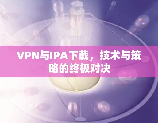 VPN与IPA下载，技术与策略的终极对决