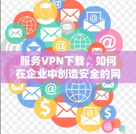 服务VPN下载，如何在企业中创造安全的网络环境