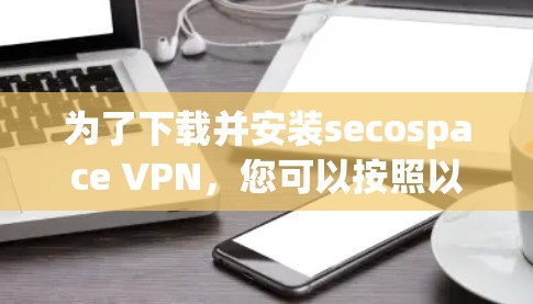 为了下载并安装secospace VPN，您可以按照以下步骤进行