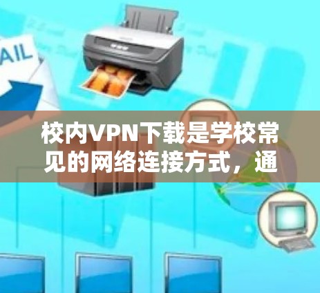 校内VPN下载是学校常见的网络连接方式，通常用于学校内的网络设备。以下是关于如何进行校内VPN下载的步骤说明