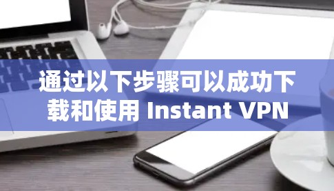 通过以下步骤可以成功下载和使用 Instant VPN