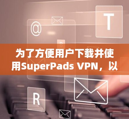 为了方便用户下载并使用SuperPads VPN，以下是详细的步骤说明