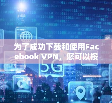 为了成功下载和使用Facebook VPN，您可以按照以下步骤进行操作