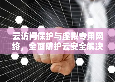 云访问保护与虚拟专用网络，全面防护云安全解决方案