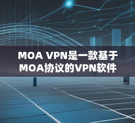 MOA VPN是一款基于MOA协议的VPN软件，旨在提供安全的网络连接。下面是使用MOA VPN的步骤和注意事项