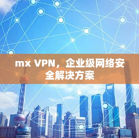 mx VPN，企业级网络安全解决方案