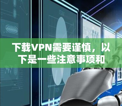 下载VPN需要谨慎，以下是一些注意事项和步骤，帮助你安全下载VPN
