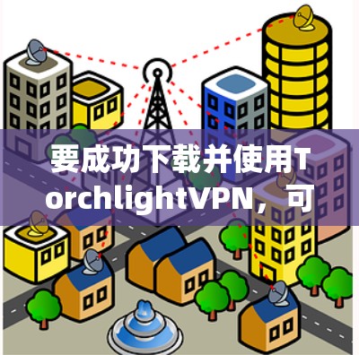 要成功下载并使用TorchlightVPN，可以按照以下步骤进行