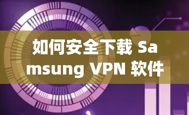 如何安全下载 Samsung VPN 软件，步骤指南与注意事项