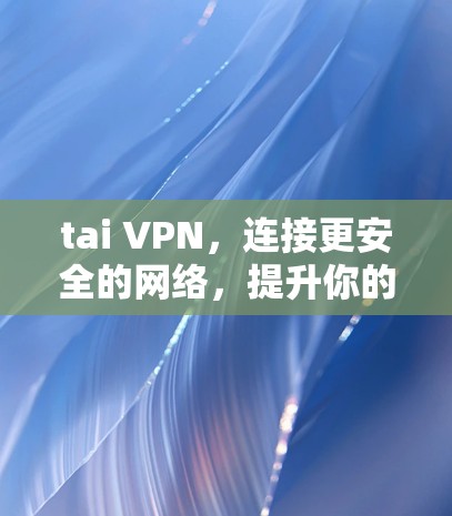 tai VPN，连接更安全的网络，提升你的隐私与体验