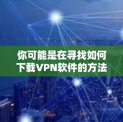 你可能是在寻找如何下载VPN软件的方法，或者你可能对VPN的使用有疑问。以下是一些关于VPN软件下载的指南和建议