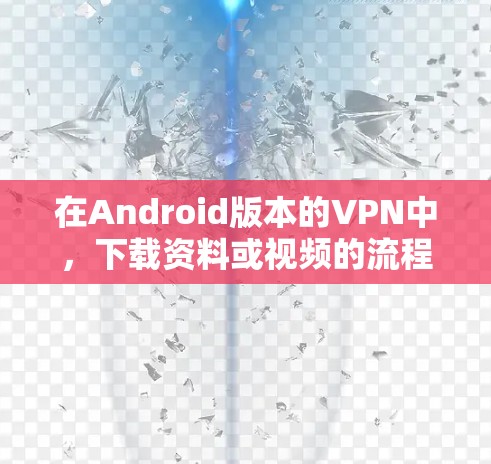 在Android版本的VPN中，下载资料或视频的流程大致如下