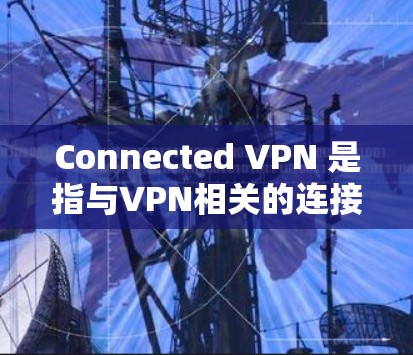 Connected VPN 是指与VPN相关的连接工具，可能是VPN软件本身，也可能是用于连接的端口工具。以下是一些常见的 VPN 软件和下载方法