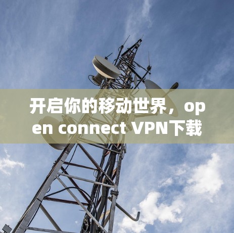 开启你的移动世界，open connect VPN下载指南