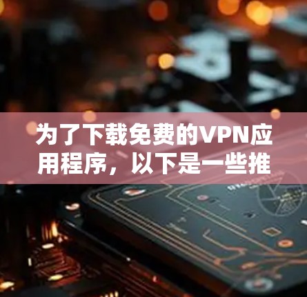 为了下载免费的VPN应用程序，以下是一些推荐的步骤和考虑因素