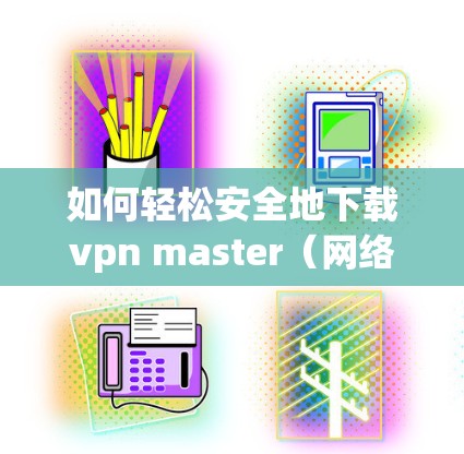 如何轻松安全地下载vpn master（网络VPN）手机客户端