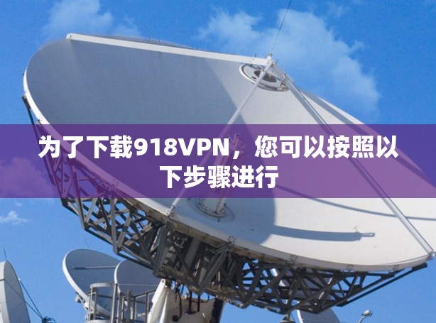 为了下载918VPN，您可以按照以下步骤进行