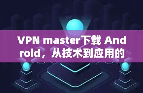 VPN master下载 Android，从技术到应用的全面指南