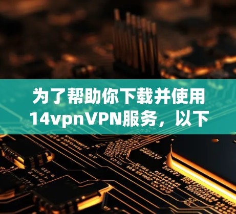 为了帮助你下载并使用14vpnVPN服务，以下是一些详细的步骤和信息